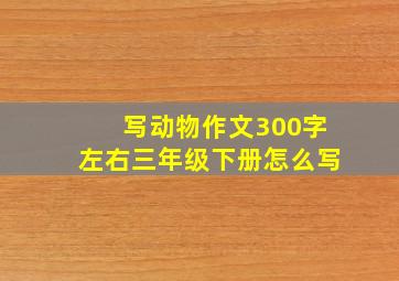 写动物作文300字左右三年级下册怎么写