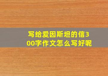 写给爱因斯坦的信300字作文怎么写好呢