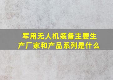 军用无人机装备主要生产厂家和产品系列是什么