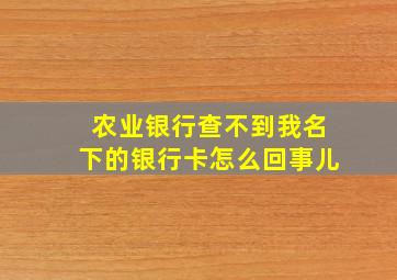 农业银行查不到我名下的银行卡怎么回事儿