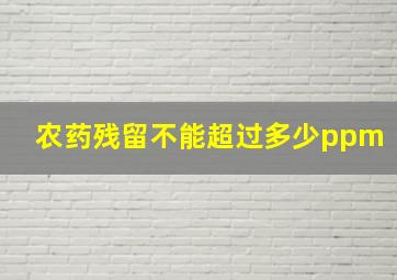 农药残留不能超过多少ppm