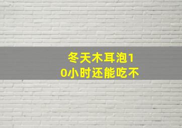 冬天木耳泡10小时还能吃不