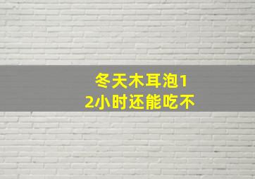 冬天木耳泡12小时还能吃不