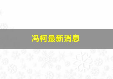 冯柯最新消息