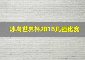 冰岛世界杯2018几强比赛