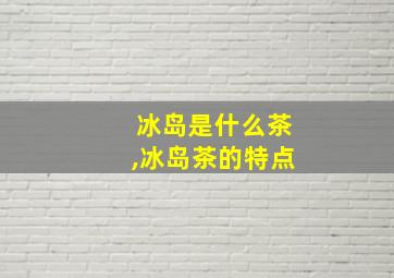 冰岛是什么茶,冰岛茶的特点