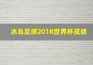 冰岛足球2018世界杯成绩