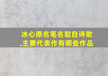 冰心原名笔名取自诗歌,主要代表作有哪些作品