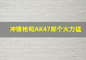 冲锋枪和AK47那个火力猛