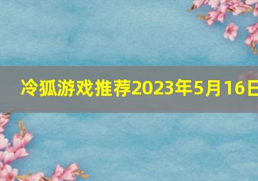 冷狐游戏推荐2023年5月16日