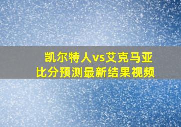 凯尔特人vs艾克马亚比分预测最新结果视频