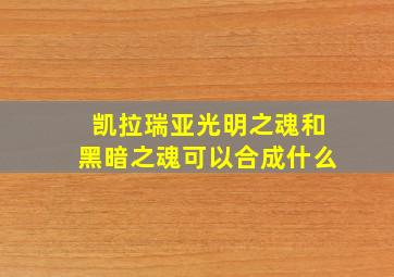 凯拉瑞亚光明之魂和黑暗之魂可以合成什么