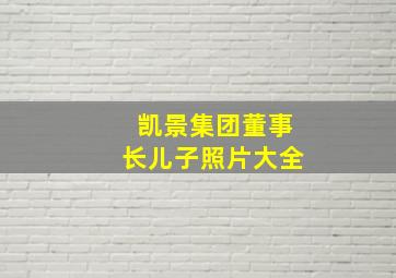 凯景集团董事长儿子照片大全