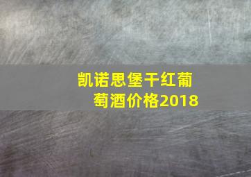 凯诺思堡干红葡萄酒价格2018