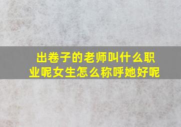 出卷子的老师叫什么职业呢女生怎么称呼她好呢