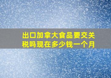 出口加拿大食品要交关税吗现在多少钱一个月