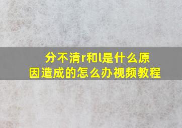 分不清r和l是什么原因造成的怎么办视频教程