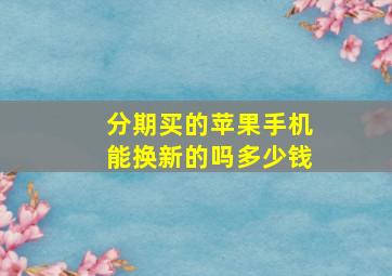 分期买的苹果手机能换新的吗多少钱