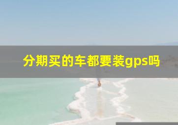 分期买的车都要装gps吗