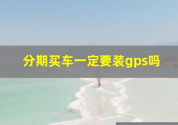 分期买车一定要装gps吗