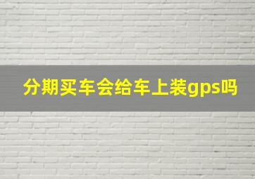 分期买车会给车上装gps吗