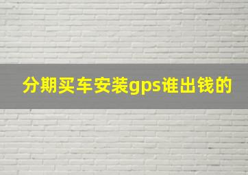 分期买车安装gps谁出钱的