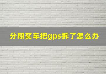 分期买车把gps拆了怎么办