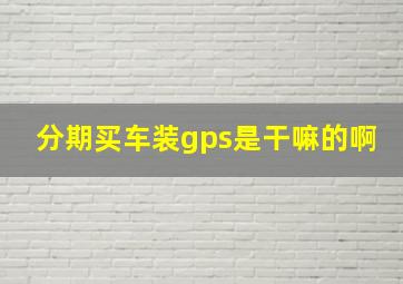 分期买车装gps是干嘛的啊