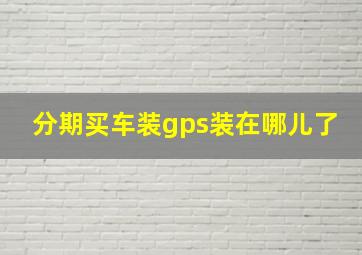 分期买车装gps装在哪儿了