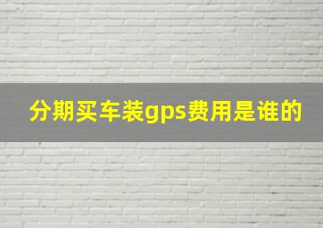 分期买车装gps费用是谁的