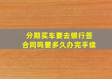 分期买车要去银行签合同吗要多久办完手续