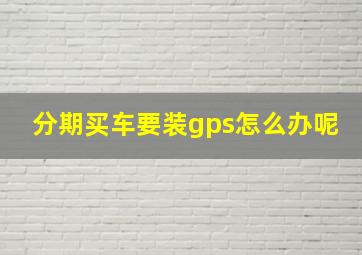 分期买车要装gps怎么办呢