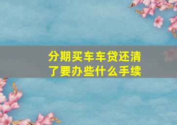 分期买车车贷还清了要办些什么手续