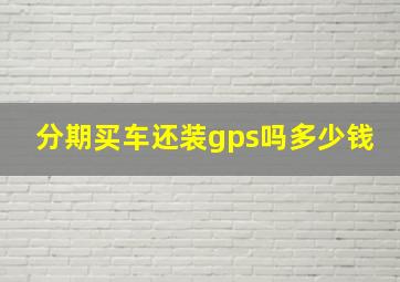 分期买车还装gps吗多少钱