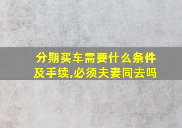 分期买车需要什么条件及手续,必须夫妻同去吗