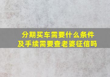 分期买车需要什么条件及手续需要查老婆征信吗