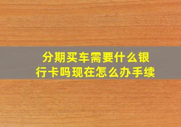 分期买车需要什么银行卡吗现在怎么办手续