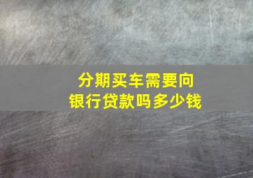 分期买车需要向银行贷款吗多少钱