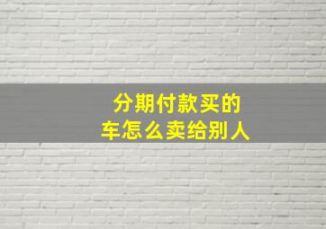 分期付款买的车怎么卖给别人