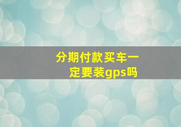 分期付款买车一定要装gps吗