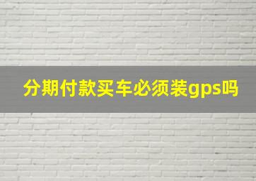 分期付款买车必须装gps吗