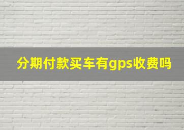 分期付款买车有gps收费吗