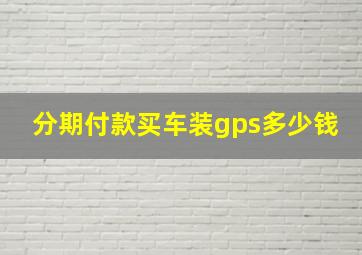 分期付款买车装gps多少钱