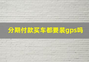 分期付款买车都要装gps吗