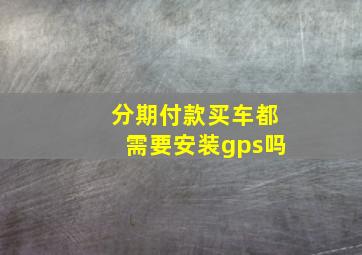 分期付款买车都需要安装gps吗