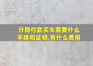 分期付款买车需要什么手续和证明,有什么费用