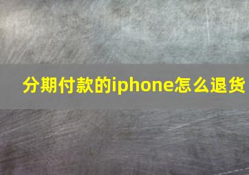 分期付款的iphone怎么退货