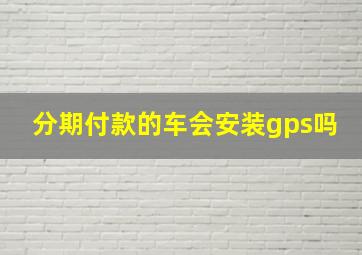 分期付款的车会安装gps吗