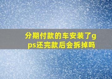 分期付款的车安装了gps还完款后会拆掉吗