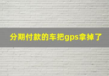 分期付款的车把gps拿掉了